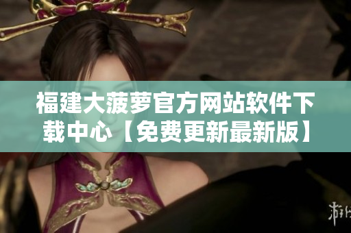 福建大菠萝官方网站软件下载中心【免费更新最新版】