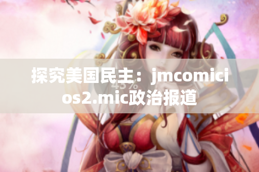 探究美国民主：jmcomicios2.mic政治报道