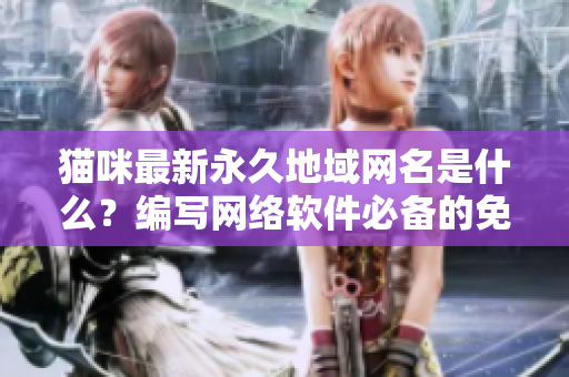 猫咪最新永久地域网名是什么？编写网络软件必备的免费VPN推荐！