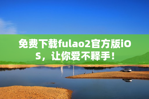 免费下载fulao2官方版iOS，让你爱不释手！