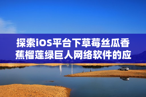 探索iOS平台下草莓丝瓜香蕉榴莲绿巨人网络软件的应用与开发