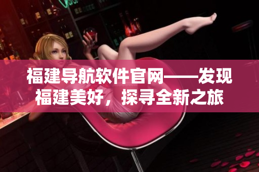 福建导航软件官网——发现福建美好，探寻全新之旅