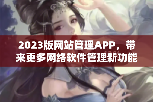 2023版网站管理APP，带来更多网络软件管理新功能！——文章编辑