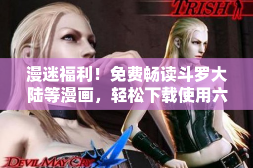 漫迷福利！免费畅读斗罗大陆等漫画，轻松下载使用六漫画软件