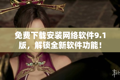 免费下载安装网络软件9.1版，解锁全新软件功能！