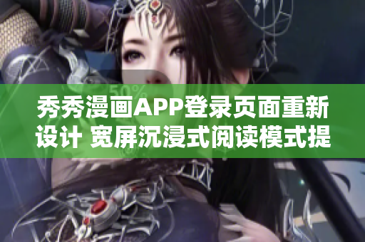 秀秀漫画APP登录页面重新设计 宽屏沉浸式阅读模式提升用户体验
