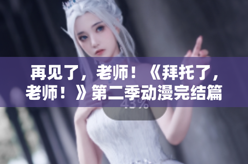 再见了，老师！《拜托了，老师！》第二季动漫完结篇