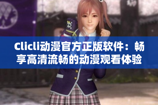 Clicli动漫官方正版软件：畅享高清流畅的动漫观看体验
