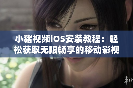 小猪视频iOS安装教程：轻松获取无限畅享的移动影视新体验