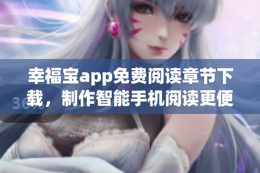 幸福宝app免费阅读章节下载，制作智能手机阅读更便捷