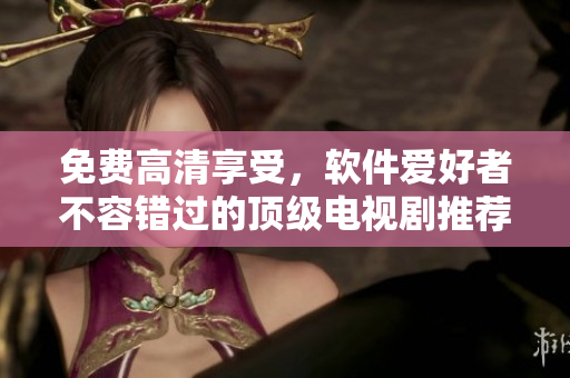免费高清享受，软件爱好者不容错过的顶级电视剧推荐