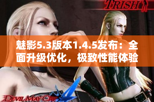 魅影5.3版本1.4.5发布：全面升级优化，极致性能体验