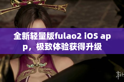 全新轻量版fulao2 iOS app，极致体验获得升级