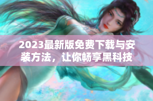 2023最新版免费下载与安装方法，让你畅享黑科技