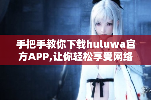 手把手教你下载huluwa官方APP,让你轻松享受网络软件新体验