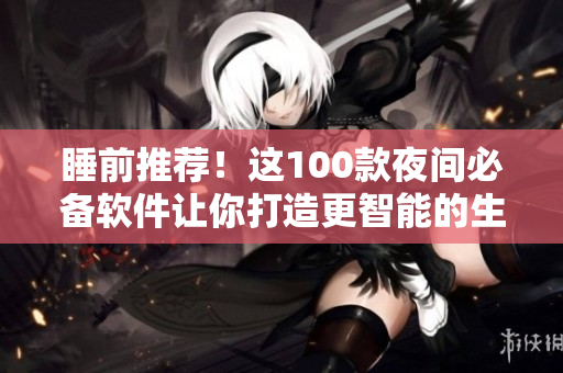 睡前推荐！这100款夜间必备软件让你打造更智能的生活
