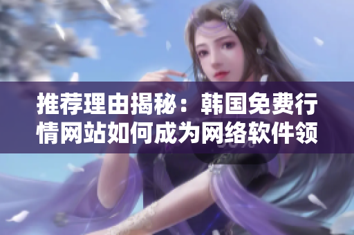 推荐理由揭秘：韩国免费行情网站如何成为网络软件领域的热门选择？