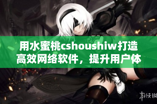 用水蜜桃cshoushiw打造高效网络软件，提升用户体验
