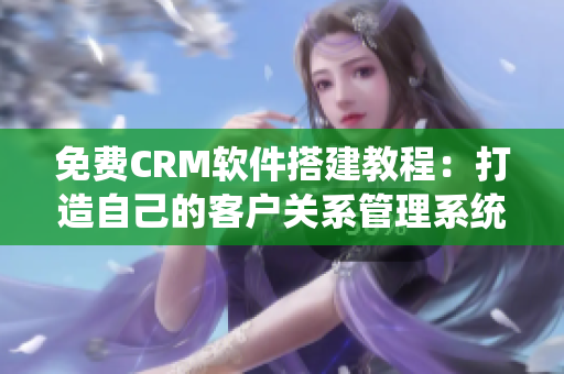 免费CRM软件搭建教程：打造自己的客户关系管理系统
