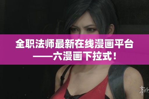 全职法师最新在线漫画平台——六漫画下拉式！