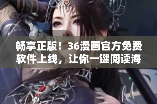 畅享正版！36漫画官方免费软件上线，让你一键阅读海量漫画