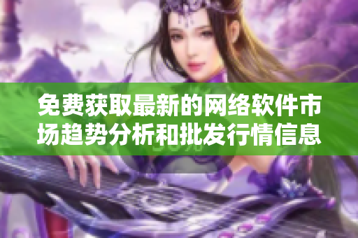 免费获取最新的网络软件市场趋势分析和批发行情信息之处