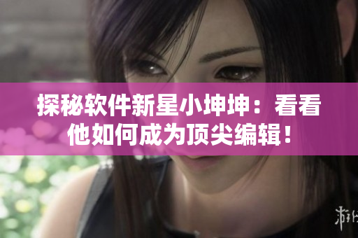 探秘软件新星小坤坤：看看他如何成为顶尖编辑！