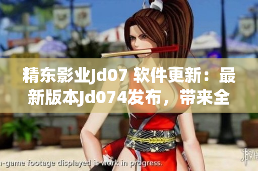 精东影业Jd07 软件更新：最新版本Jd074发布，带来全新功能和优化