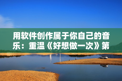 用软件创作属于你自己的音乐：重温《好想做一次》第八集的灵感