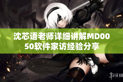 沈芯语老师详细讲解MD0050软件家访经验分享