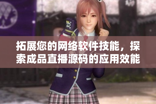 拓展您的网络软件技能，探索成品直播源码的应用效能