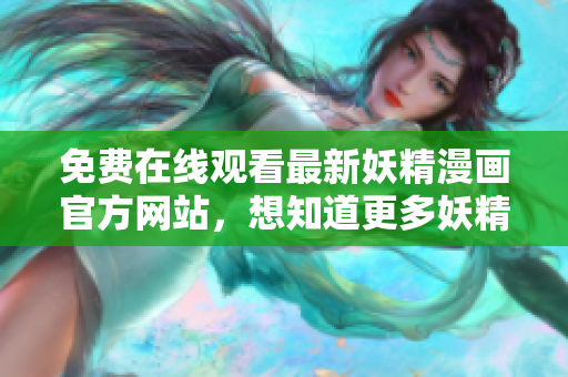 免费在线观看最新妖精漫画官方网站，想知道更多妖精故事？