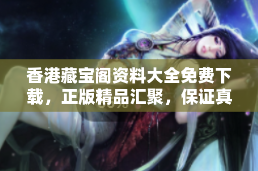 香港藏宝阁资料大全免费下载，正版精品汇聚，保证真实性与可靠性！