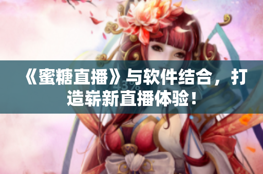 《蜜糖直播》与软件结合，打造崭新直播体验！