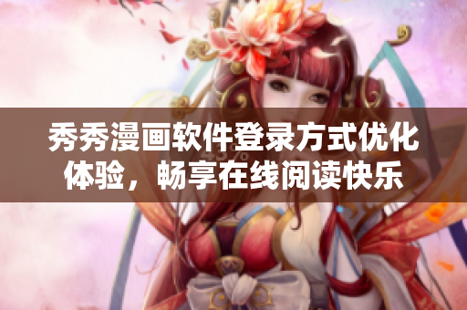秀秀漫画软件登录方式优化体验，畅享在线阅读快乐