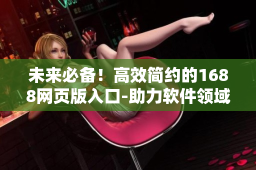 未来必备！高效简约的1688网页版入口-助力软件领域新产品研发