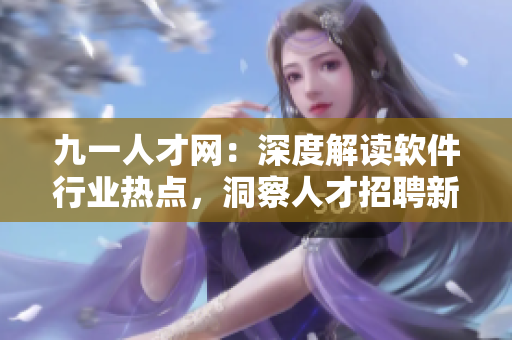 九一人才网：深度解读软件行业热点，洞察人才招聘新趋势