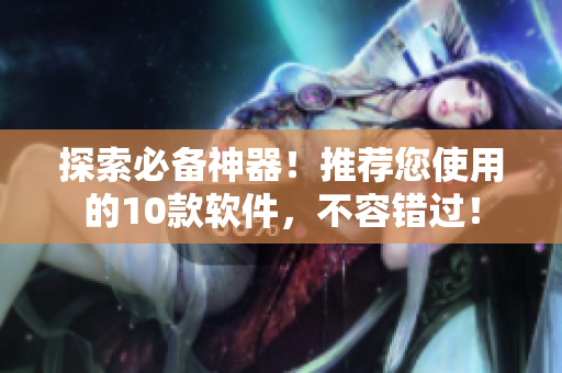 探索必备神器！推荐您使用的10款软件，不容错过！