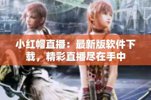 小红帽直播：最新版软件下载，精彩直播尽在手中
