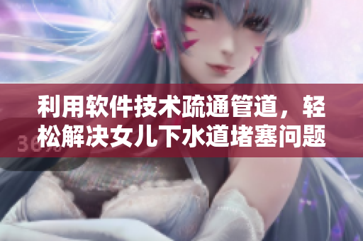 利用软件技术疏通管道，轻松解决女儿下水道堵塞问题