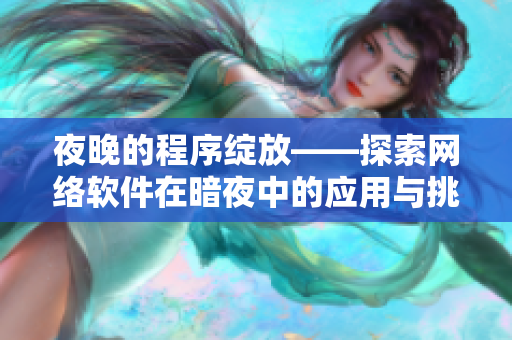 夜晚的程序绽放——探索网络软件在暗夜中的应用与挑战