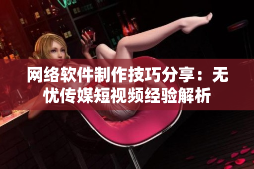网络软件制作技巧分享：无忧传媒短视频经验解析