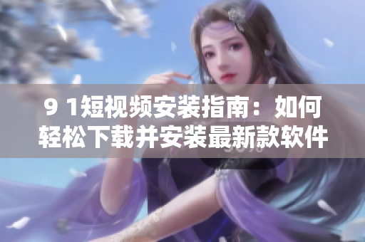 9 1短视频安装指南：如何轻松下载并安装最新款软件