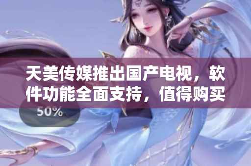 天美传媒推出国产电视，软件功能全面支持，值得购买