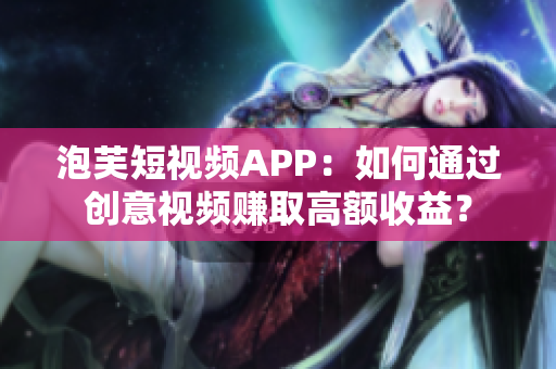 泡芙短视频APP：如何通过创意视频赚取高额收益？