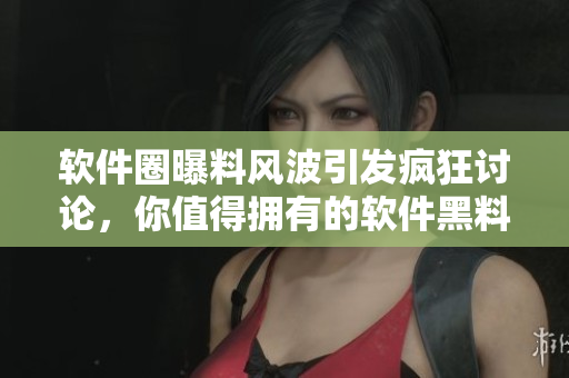 软件圈曝料风波引发疯狂讨论，你值得拥有的软件黑料揭秘