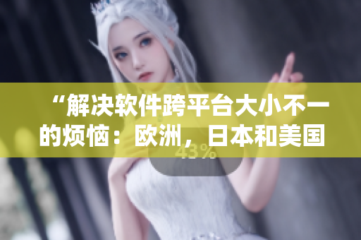 “解决软件跨平台大小不一的烦恼：欧洲，日本和美国尺码统一专线”