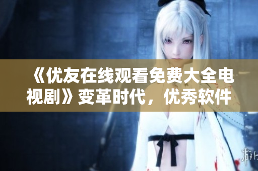 《优友在线观看免费大全电视剧》变革时代，优秀软件带来重磅福利！
