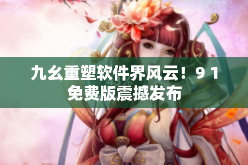 九幺重塑软件界风云！9 1免费版震撼发布