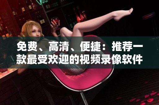 免费、高清、便捷：推荐一款最受欢迎的视频录像软件
